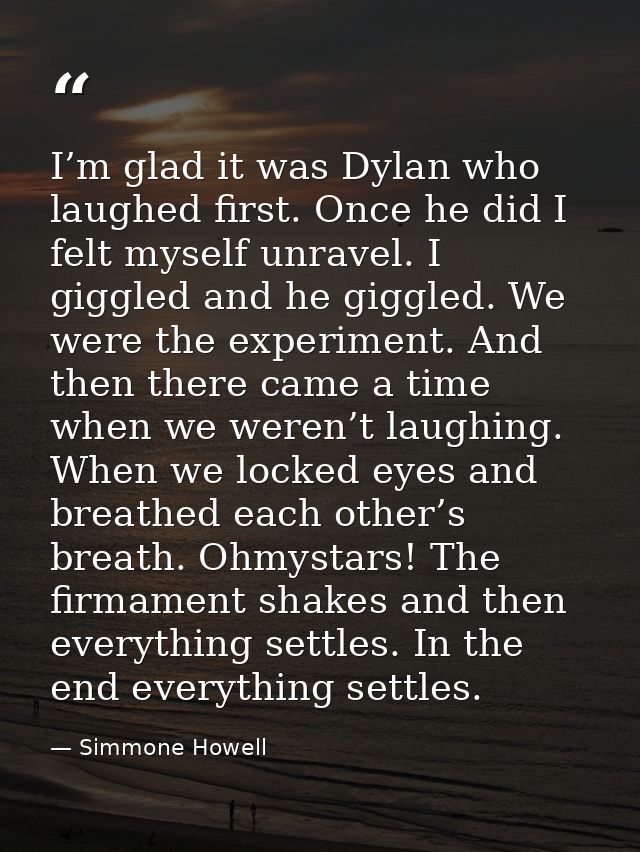 I’m glad it was Dylan who laughed first. Once he did I felt myself unravel. I giggled and he giggled. We were the experi — Simmone Howell