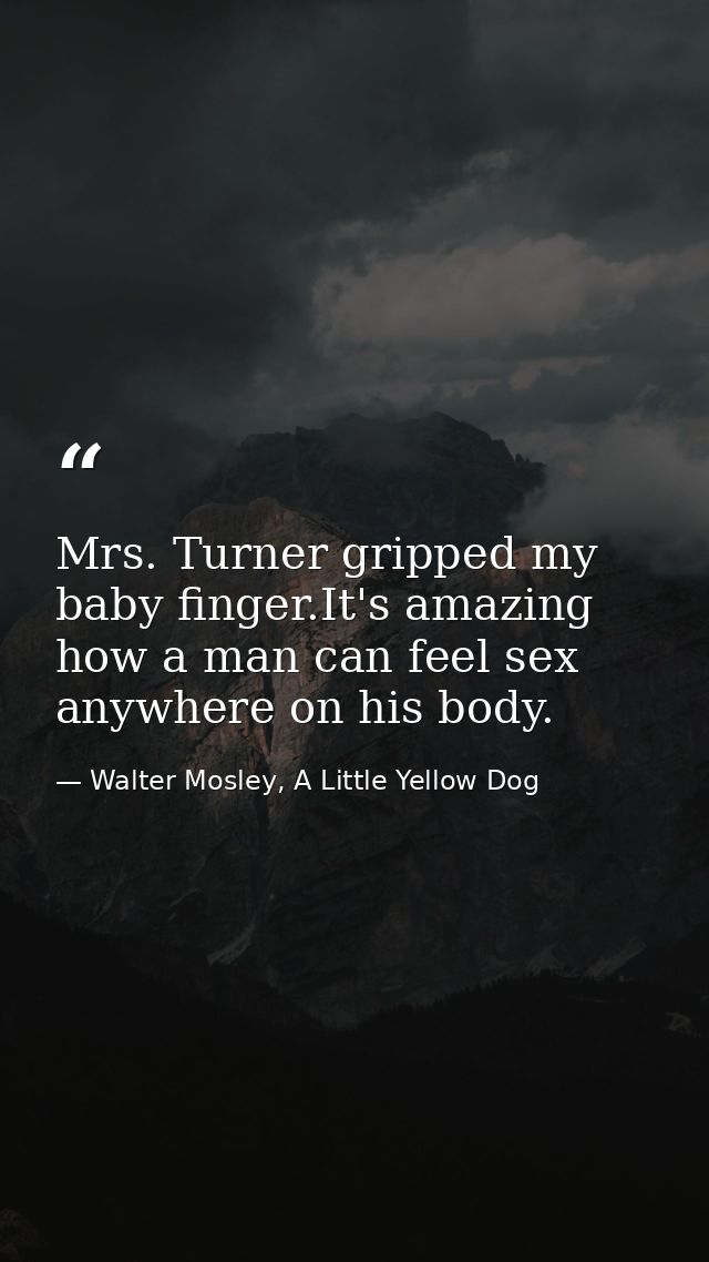 Mrs. Turner gripped my baby finger.It's amazing how a man can feel sex anywhere on his body. — Walter Mosley, A Little Yellow Dog