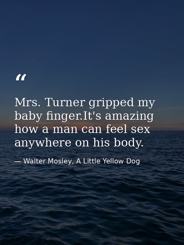 Mrs. Turner gripped my baby finger.It's amazing how a man can feel sex anywhere on his body. — Walter Mosley, A Little Yellow Dog