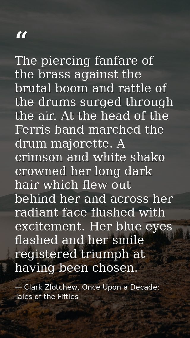 The piercing fanfare of the brass against the brutal boom and rattle of the drums surged through the air. At the head of — Clark Zlotchew, Once Upon a Decade: Tales of the Fifties