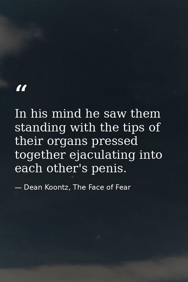 In his mind he saw them standing with the tips of their organs pressed together ejaculating into each other's penis. — Dean Koontz, The Face of Fear