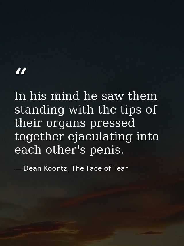 In his mind he saw them standing with the tips of their organs pressed together ejaculating into each other's penis. — Dean Koontz, The Face of Fear