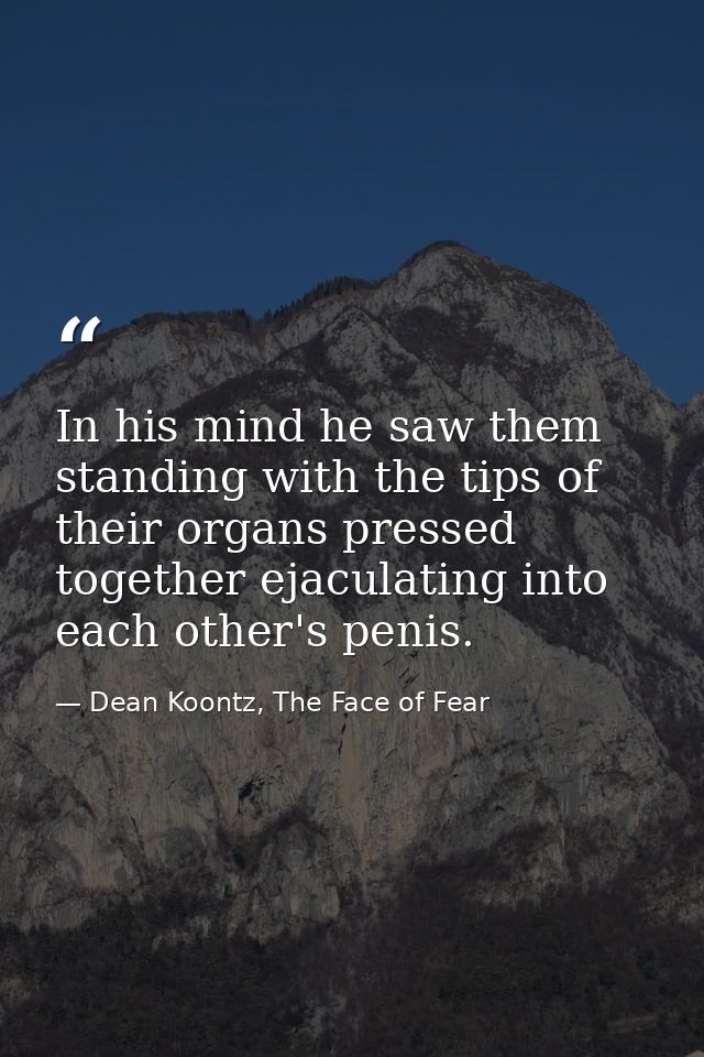 In his mind he saw them standing with the tips of their organs pressed together ejaculating into each other's penis. — Dean Koontz, The Face of Fear