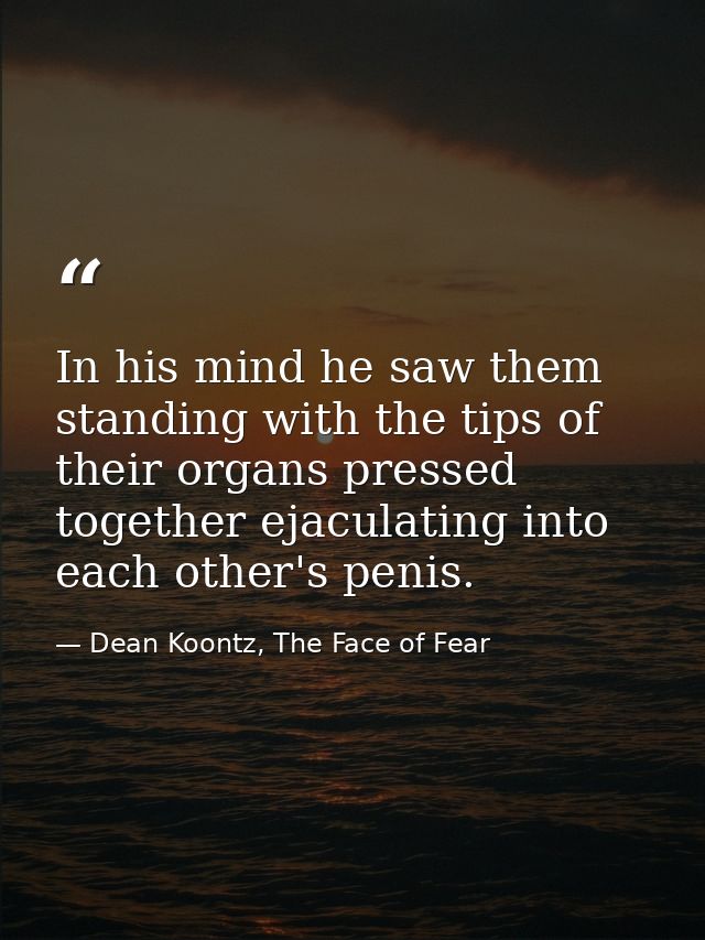 In his mind he saw them standing with the tips of their organs pressed together ejaculating into each other's penis. — Dean Koontz, The Face of Fear