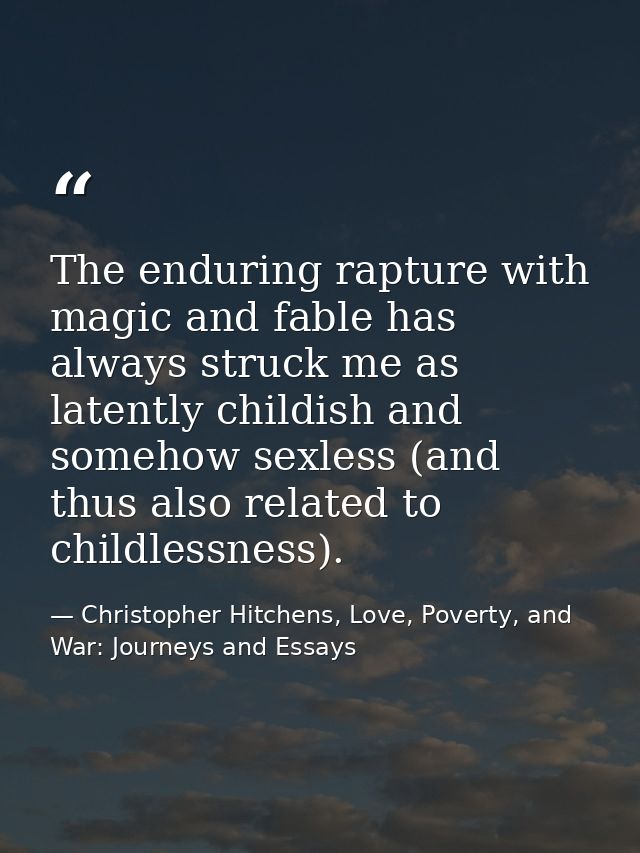 The enduring rapture with magic and fable has always struck me as latently childish and somehow sexless (and thus also r — Christopher Hitchens, Love, Poverty, and War: Journeys and Essays