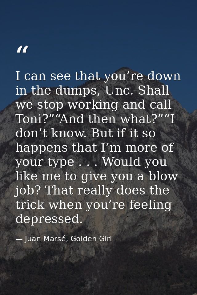 I can see that you’re down in the dumps, Unc. Shall we stop working and call Toni?”“And then what?”“I don’t know. But if — Juan Marsé, Golden Girl
