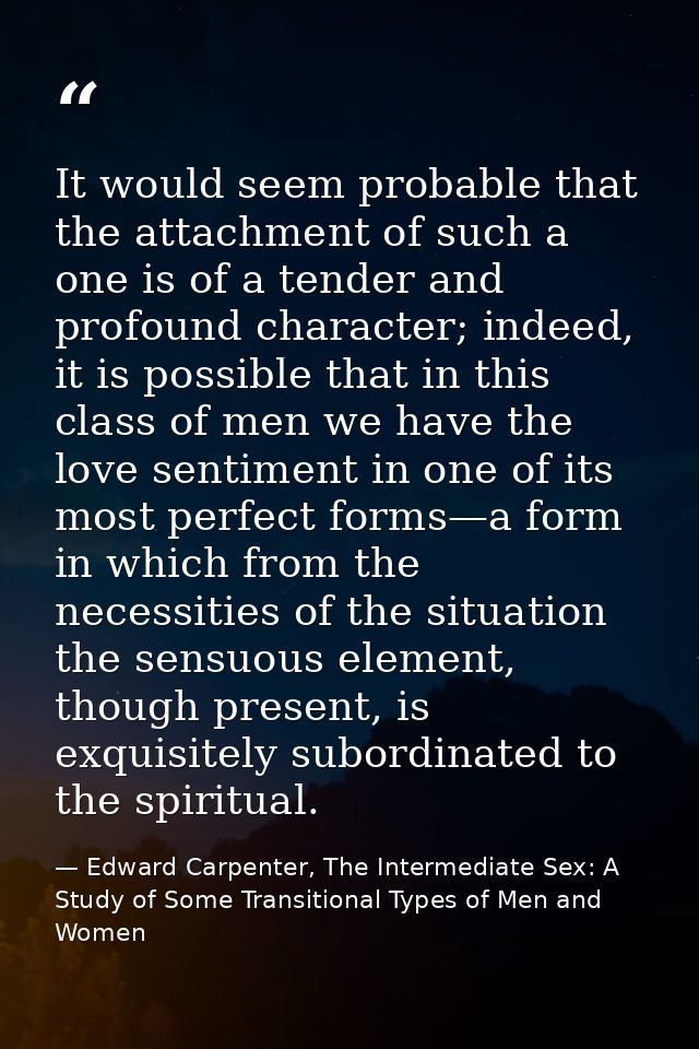 It would seem probable that the attachment of such a one is of a tender and profound character; indeed, it is possible t — Edward Carpenter, The Intermediate Sex: A Study of Some Transitional Types of Men and Women