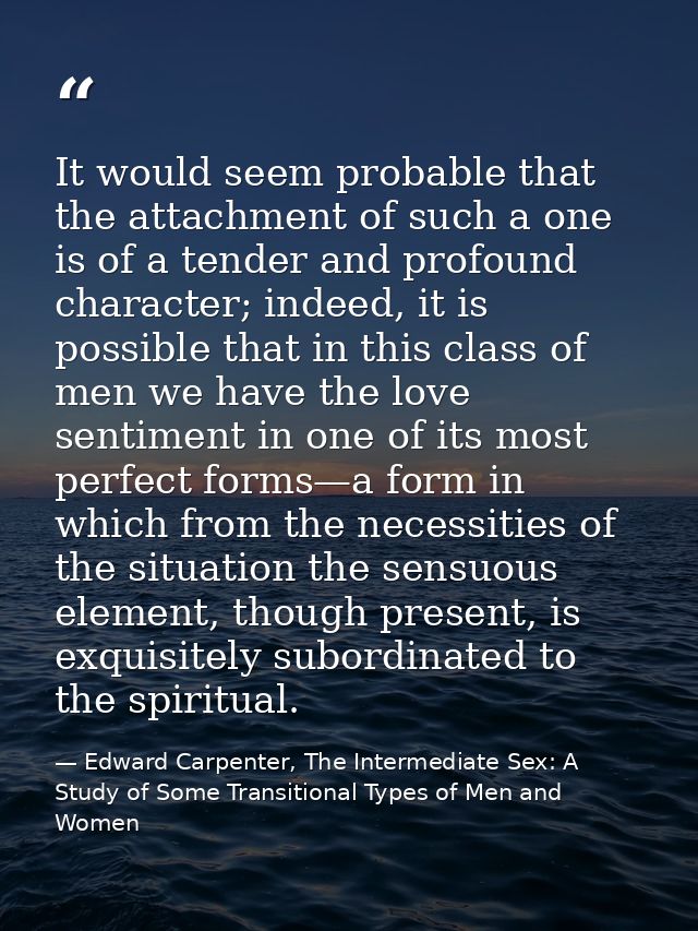 It would seem probable that the attachment of such a one is of a tender and profound character; indeed, it is possible t — Edward Carpenter, The Intermediate Sex: A Study of Some Transitional Types of Men and Women