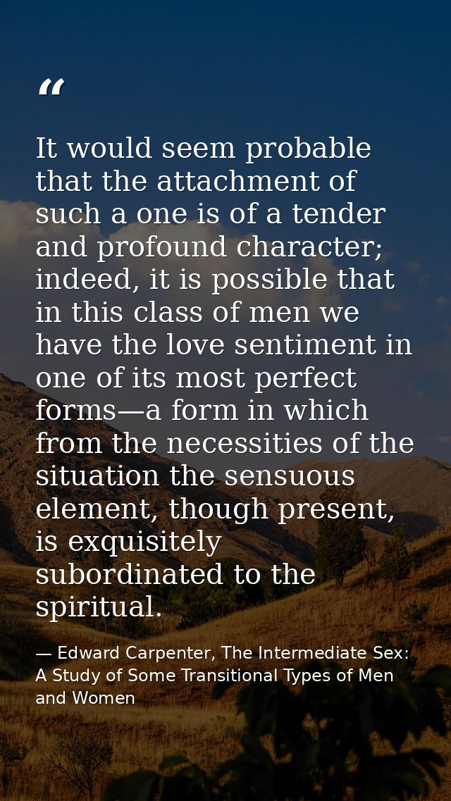 It would seem probable that the attachment of such a one is of a tender and profound character; indeed, it is possible t — Edward Carpenter, The Intermediate Sex: A Study of Some Transitional Types of Men and Women