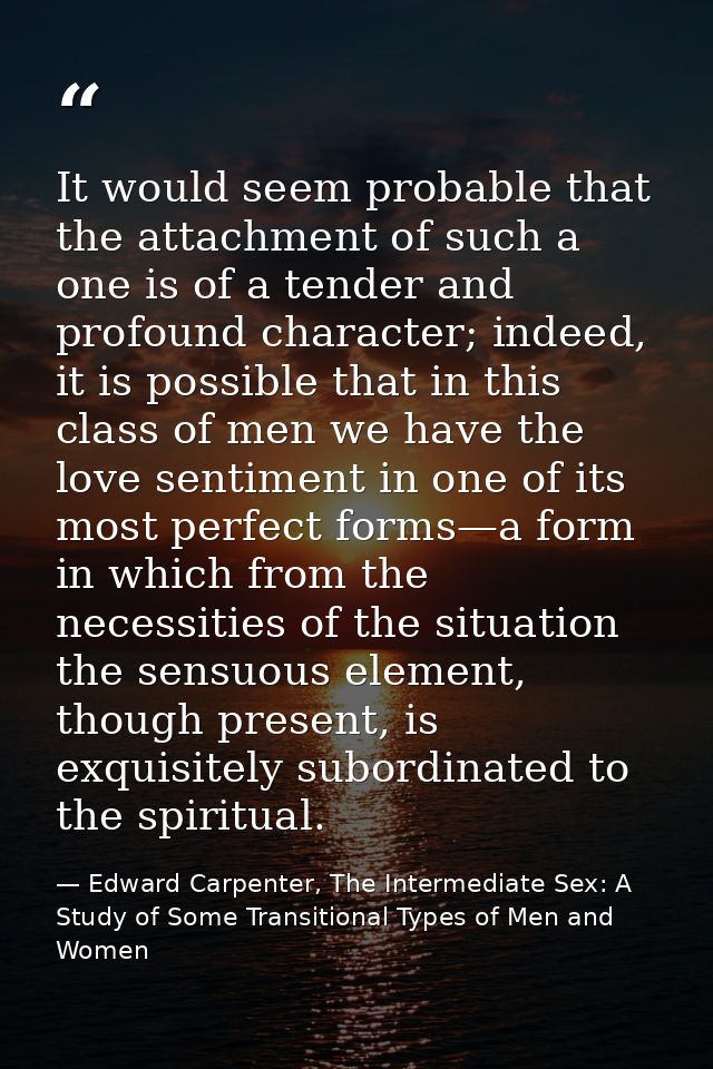 It would seem probable that the attachment of such a one is of a tender and profound character; indeed, it is possible t — Edward Carpenter, The Intermediate Sex: A Study of Some Transitional Types of Men and Women