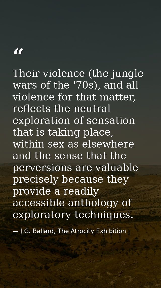 Their violence (the jungle wars of the '70s), and all violence for that matter, reflects the neutral exploration of sens — J.G. Ballard, The Atrocity Exhibition