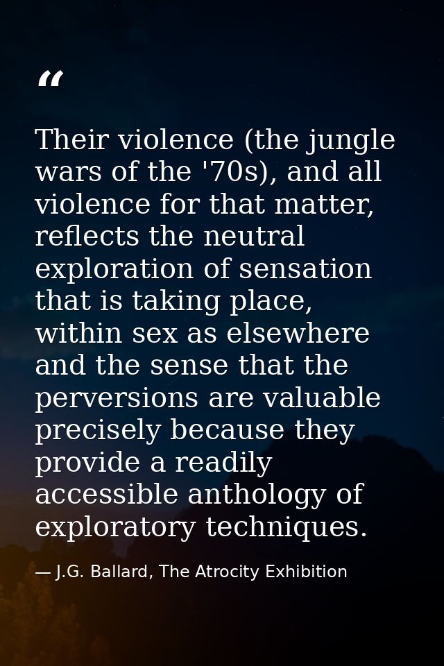 Their violence (the jungle wars of the '70s), and all violence for that matter, reflects the neutral exploration of sens — J.G. Ballard, The Atrocity Exhibition