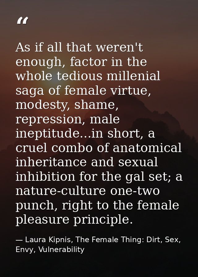 As if all that weren't enough, factor in the whole tedious millenial saga of female virtue, modesty, shame, repression,  — Laura Kipnis, The Female Thing: Dirt, Sex, Envy, Vulnerability