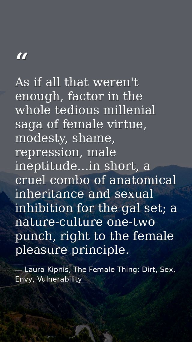 As if all that weren't enough, factor in the whole tedious millenial saga of female virtue, modesty, shame, repression,  — Laura Kipnis, The Female Thing: Dirt, Sex, Envy, Vulnerability