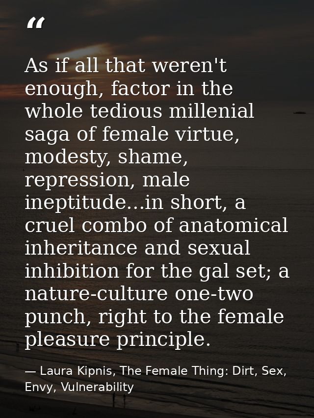 As if all that weren't enough, factor in the whole tedious millenial saga of female virtue, modesty, shame, repression,  — Laura Kipnis, The Female Thing: Dirt, Sex, Envy, Vulnerability