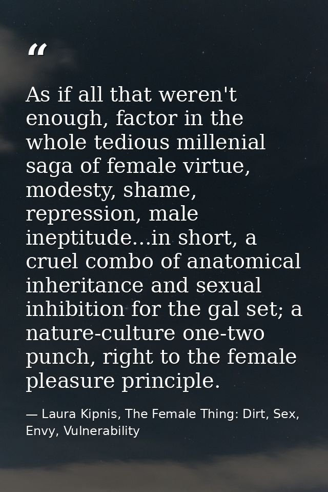 As if all that weren't enough, factor in the whole tedious millenial saga of female virtue, modesty, shame, repression,  — Laura Kipnis, The Female Thing: Dirt, Sex, Envy, Vulnerability