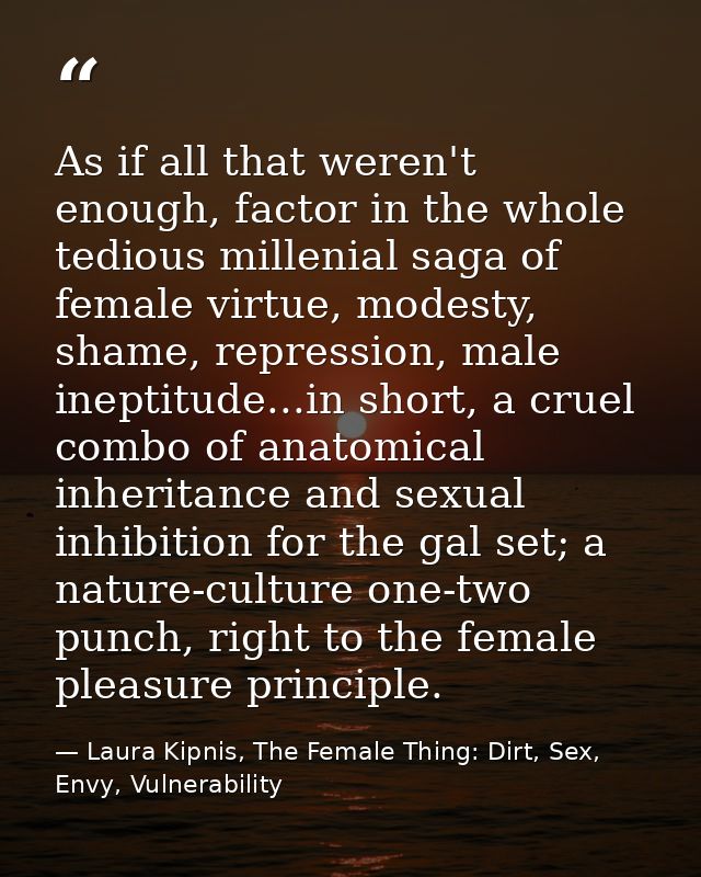 As if all that weren't enough, factor in the whole tedious millenial saga of female virtue, modesty, shame, repression,  — Laura Kipnis, The Female Thing: Dirt, Sex, Envy, Vulnerability