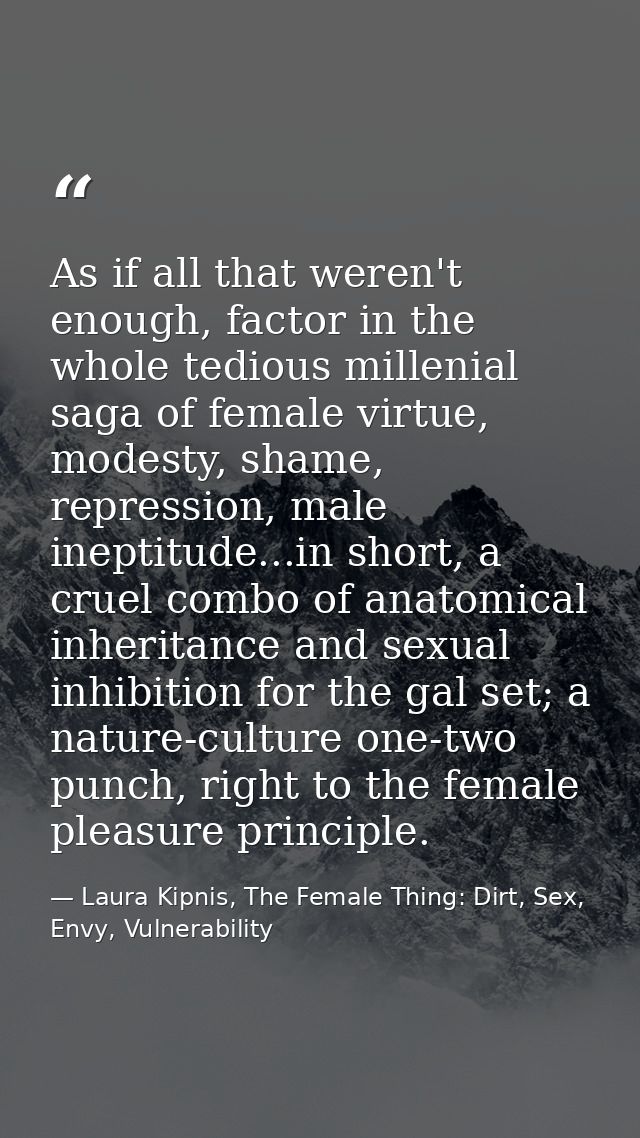 As if all that weren't enough, factor in the whole tedious millenial saga of female virtue, modesty, shame, repression,  — Laura Kipnis, The Female Thing: Dirt, Sex, Envy, Vulnerability