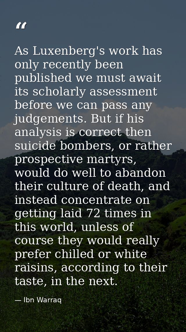 As Luxenberg's work has only recently been published we must await its scholarly assessment before we can pass any judge — Ibn Warraq