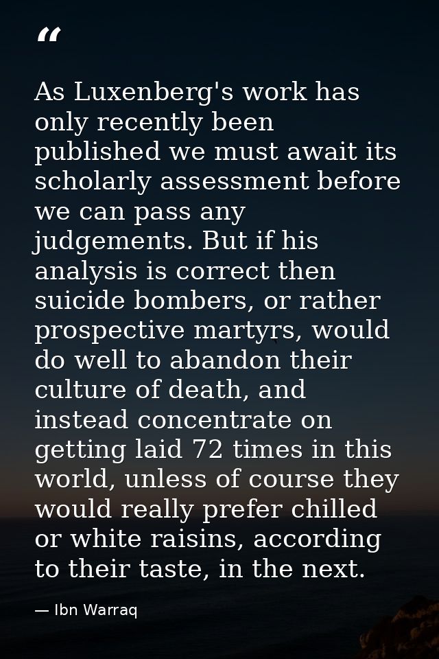 As Luxenberg's work has only recently been published we must await its scholarly assessment before we can pass any judge — Ibn Warraq