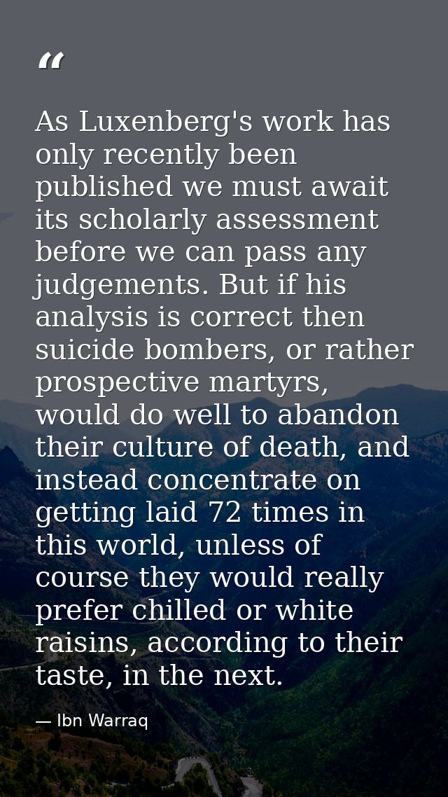 As Luxenberg's work has only recently been published we must await its scholarly assessment before we can pass any judge — Ibn Warraq