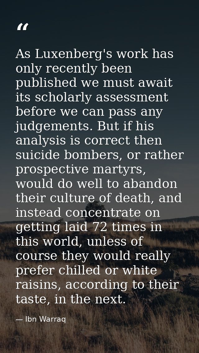 As Luxenberg's work has only recently been published we must await its scholarly assessment before we can pass any judge — Ibn Warraq