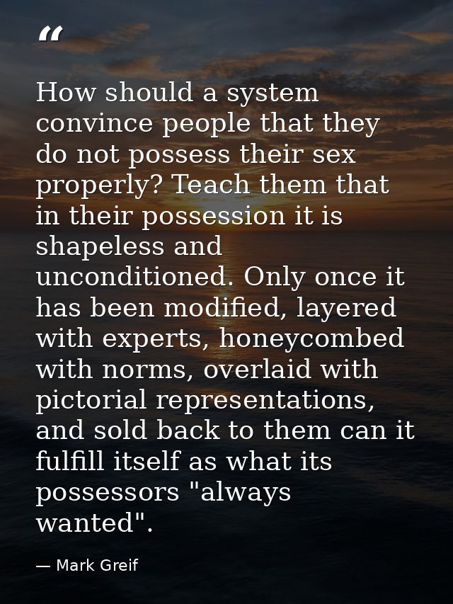 How should a system convince people that they do not possess their sex properly? Teach them that in their possession it  — Mark Greif