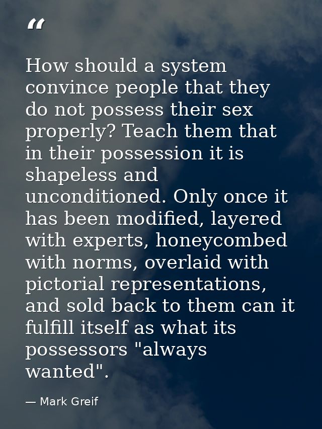 How should a system convince people that they do not possess their sex properly? Teach them that in their possession it  — Mark Greif