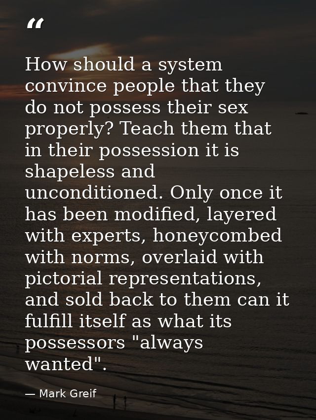 How should a system convince people that they do not possess their sex properly? Teach them that in their possession it  — Mark Greif
