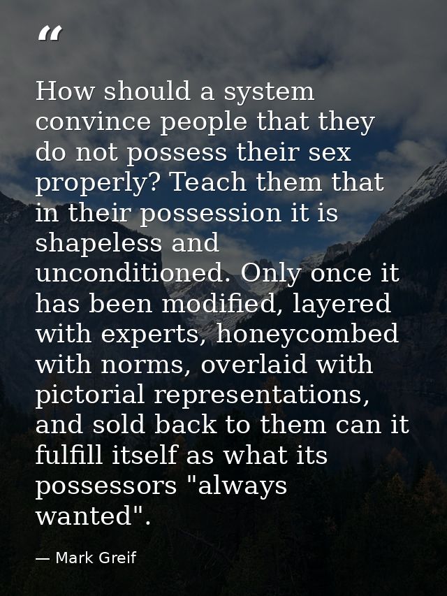 How should a system convince people that they do not possess their sex properly? Teach them that in their possession it  — Mark Greif