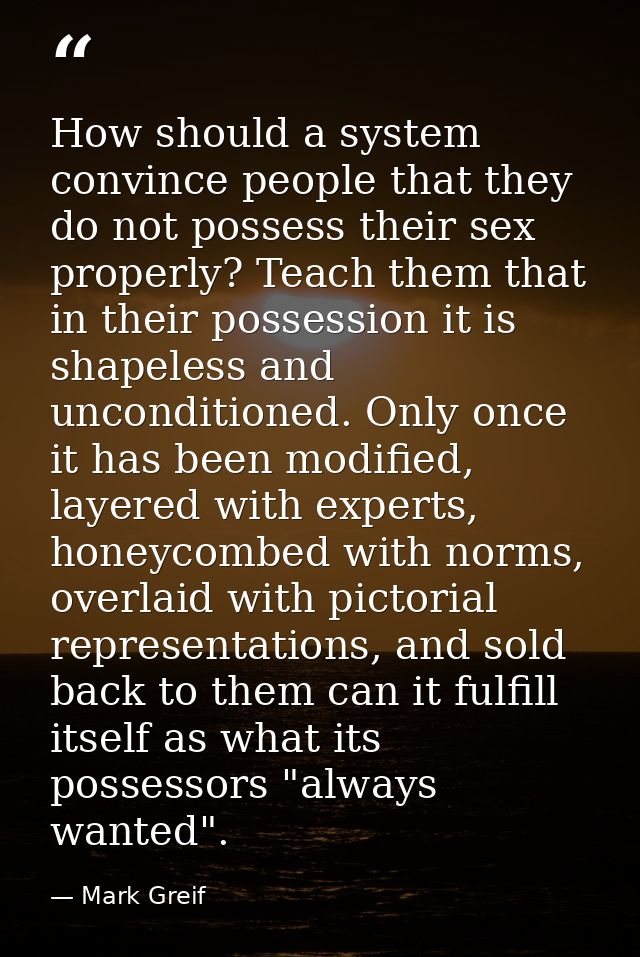 How should a system convince people that they do not possess their sex properly? Teach them that in their possession it  — Mark Greif