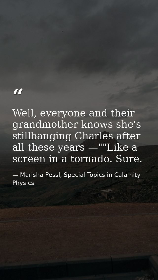 Well, everyone and their grandmother knows she's stillbanging Charles after all these years —""Like a screen in a tornad — Marisha Pessl, Special Topics in Calamity Physics