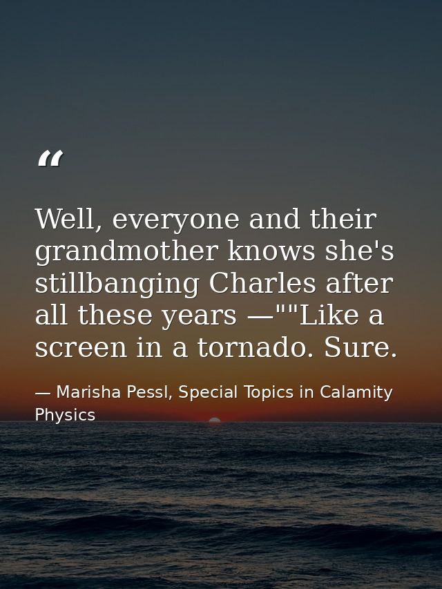 Well, everyone and their grandmother knows she's stillbanging Charles after all these years —""Like a screen in a tornad — Marisha Pessl, Special Topics in Calamity Physics