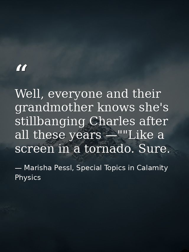 Well, everyone and their grandmother knows she's stillbanging Charles after all these years —""Like a screen in a tornad — Marisha Pessl, Special Topics in Calamity Physics