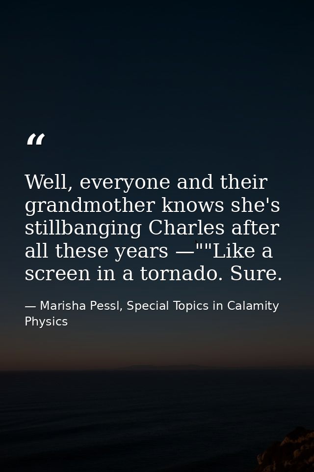 Well, everyone and their grandmother knows she's stillbanging Charles after all these years —""Like a screen in a tornad — Marisha Pessl, Special Topics in Calamity Physics