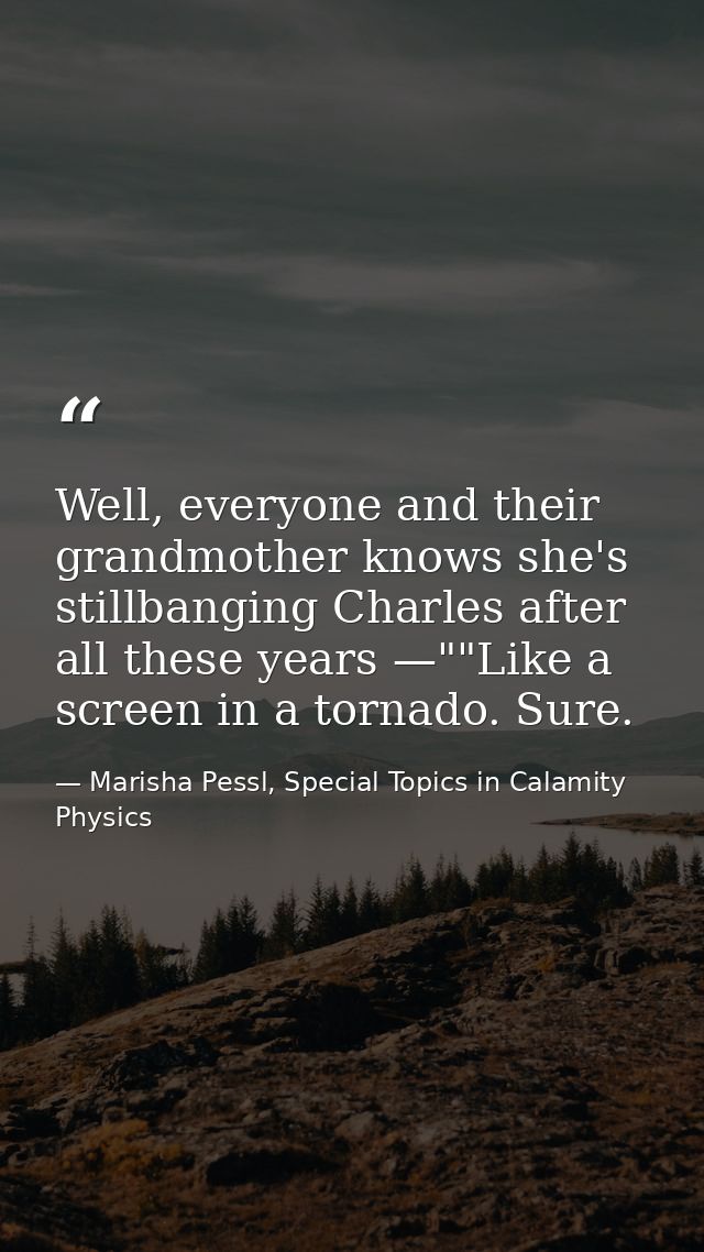 Well, everyone and their grandmother knows she's stillbanging Charles after all these years —""Like a screen in a tornad — Marisha Pessl, Special Topics in Calamity Physics