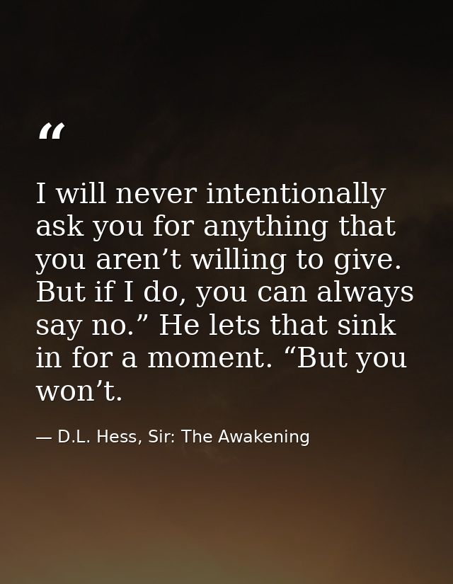 I will never intentionally ask you for anything that you aren’t willing to give. But if I do, you can always say no.” He — D.L. Hess, Sir: The Awakening