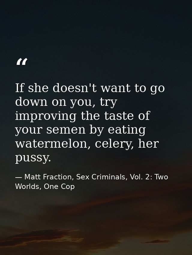 If she doesn't want to go down on you, try improving the taste of your semen by eating watermelon, celery, her pussy. — Matt Fraction, Sex Criminals, Vol. 2: Two Worlds, One Cop