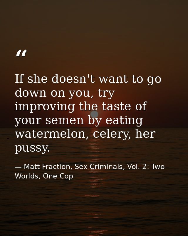 If she doesn't want to go down on you, try improving the taste of your semen by eating watermelon, celery, her pussy. — Matt Fraction, Sex Criminals, Vol. 2: Two Worlds, One Cop