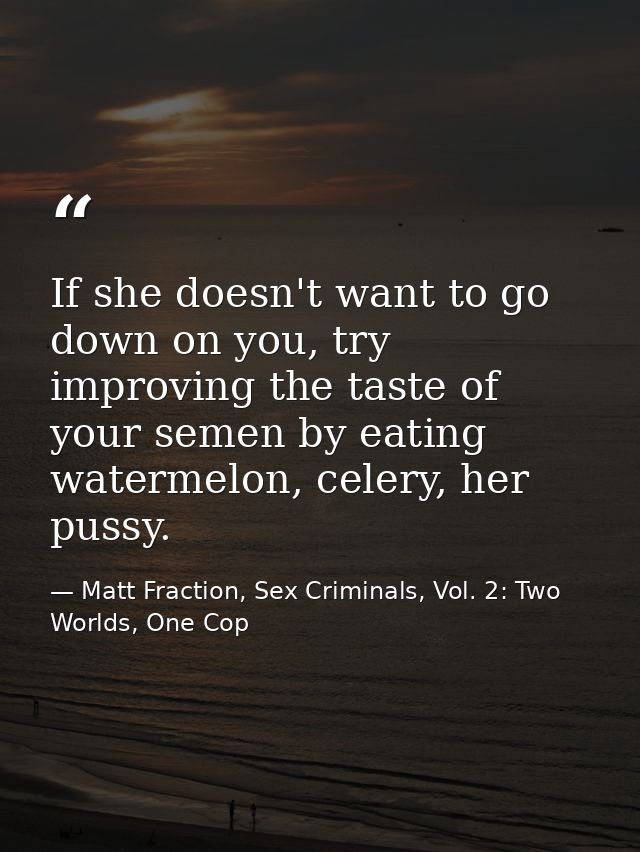If she doesn't want to go down on you, try improving the taste of your semen by eating watermelon, celery, her pussy. — Matt Fraction, Sex Criminals, Vol. 2: Two Worlds, One Cop