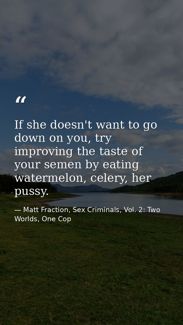 If she doesn't want to go down on you, try improving the taste of your semen by eating watermelon, celery, her pussy. — Matt Fraction, Sex Criminals, Vol. 2: Two Worlds, One Cop