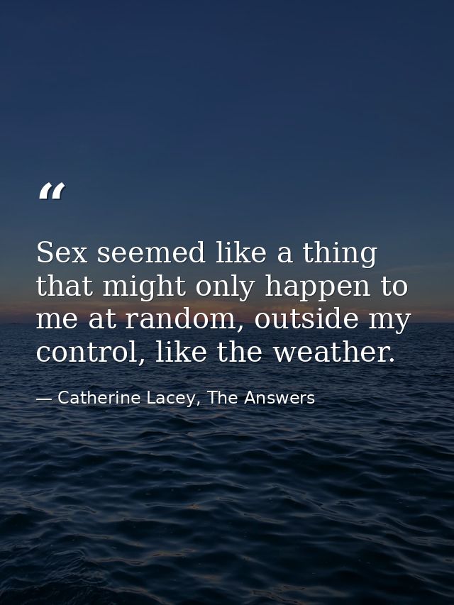 Sex seemed like a thing that might only happen to me at random, outside my control, like the weather. — Catherine Lacey, The Answers