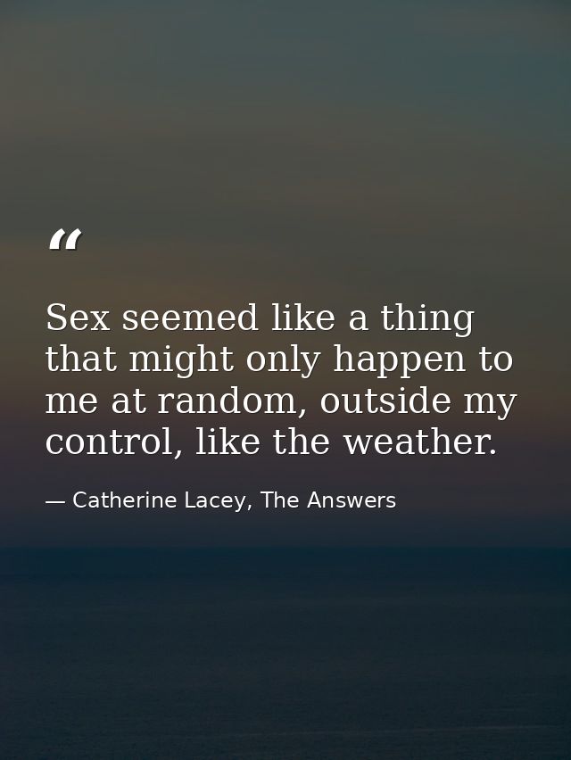 Sex seemed like a thing that might only happen to me at random, outside my control, like the weather. — Catherine Lacey, The Answers