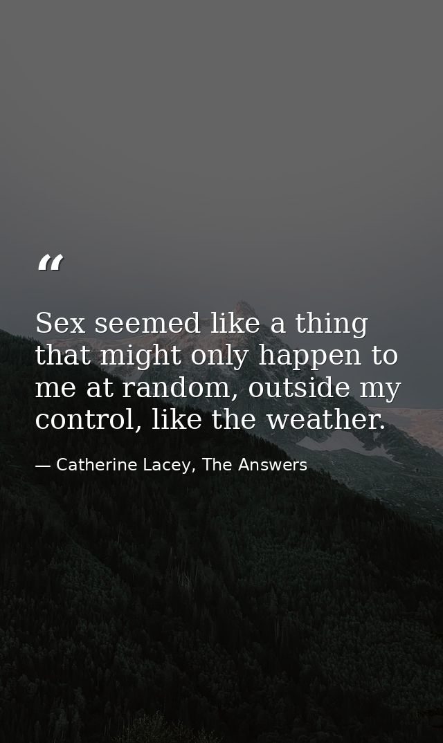 Sex seemed like a thing that might only happen to me at random, outside my control, like the weather. — Catherine Lacey, The Answers
