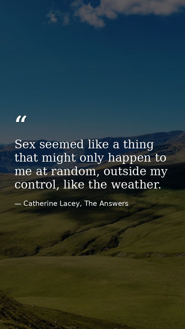 Sex seemed like a thing that might only happen to me at random, outside my control, like the weather. — Catherine Lacey, The Answers