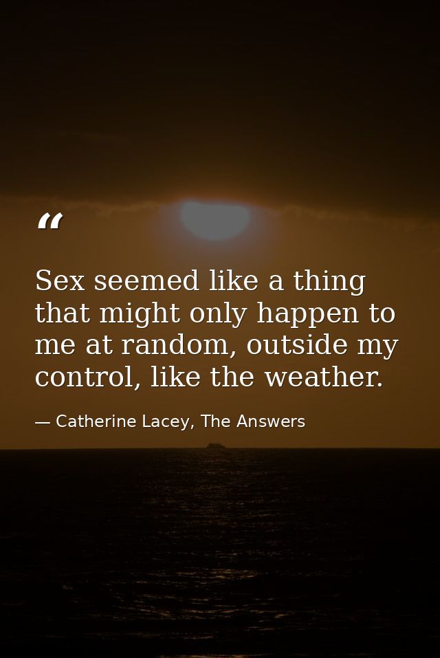 Sex seemed like a thing that might only happen to me at random, outside my control, like the weather. — Catherine Lacey, The Answers