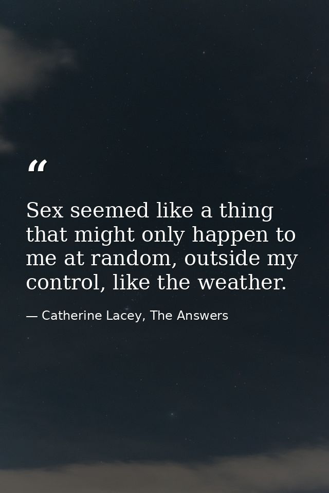 Sex seemed like a thing that might only happen to me at random, outside my control, like the weather. — Catherine Lacey, The Answers