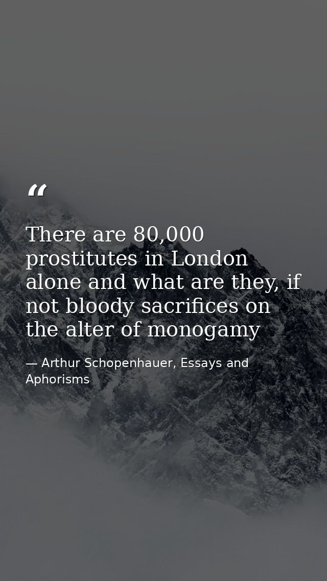 There are 80,000 prostitutes in London alone and what are they, if not bloody sacrifices on the alter of monogamy — Arthur Schopenhauer, Essays and Aphorisms