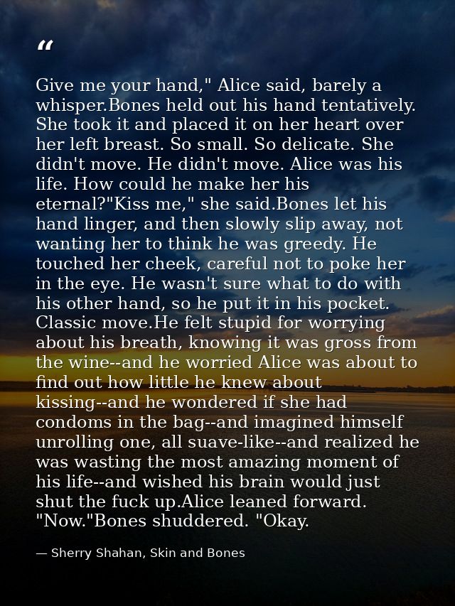 Give me your hand," Alice said, barely a whisper.Bones held out his hand tentatively. She took it and placed it on her h — Sherry Shahan, Skin and Bones