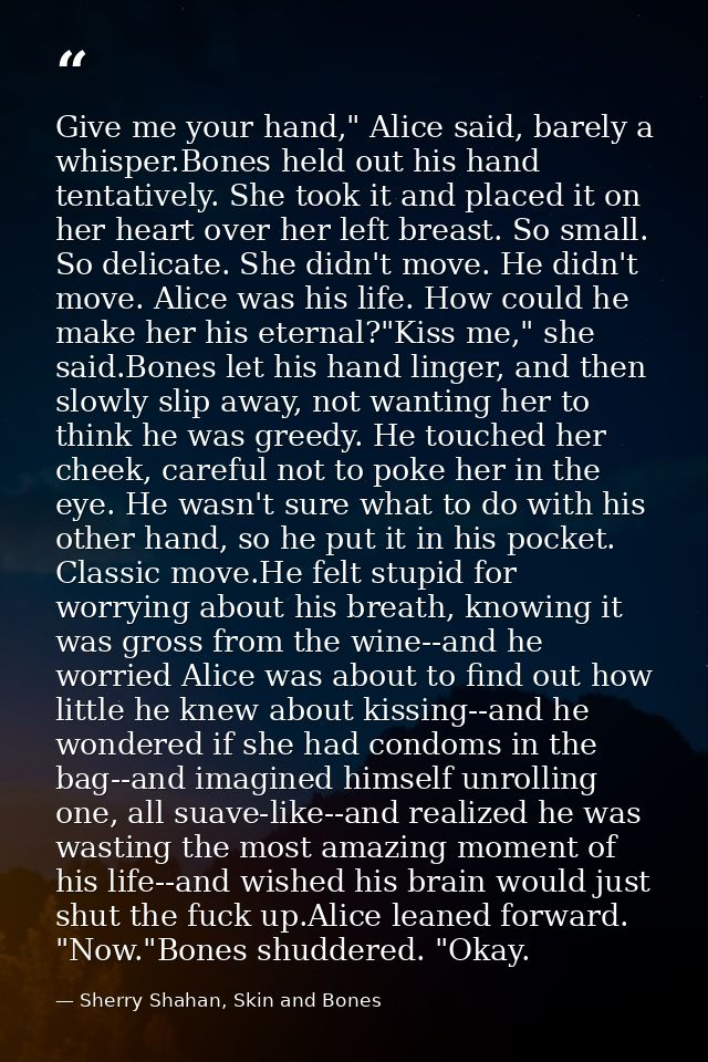 Give me your hand," Alice said, barely a whisper.Bones held out his hand tentatively. She took it and placed it on her h — Sherry Shahan, Skin and Bones